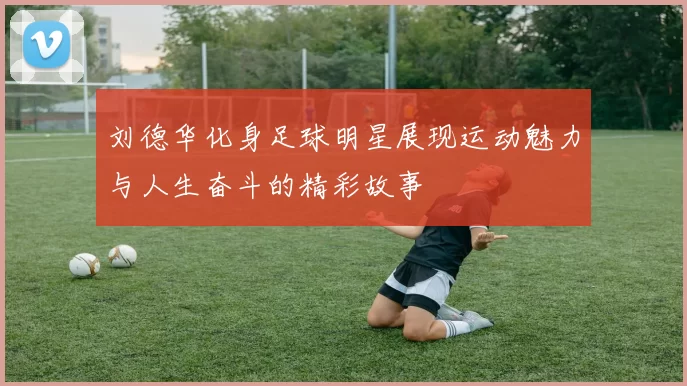 刘德华化身足球明星展现运动魅力与人生奋斗的精彩故事
