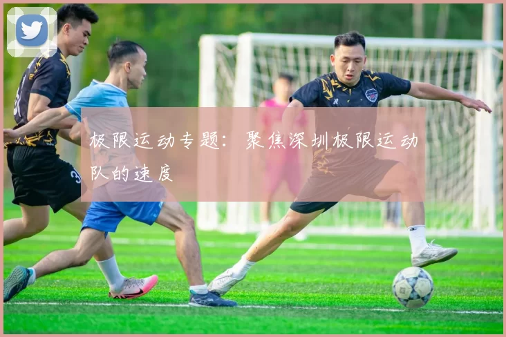 极限运动专题：聚焦深圳极限运动队的速度
