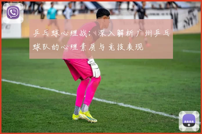 乒乓球心理战：深入解析广州乒乓球队的心理素质与竞技表现