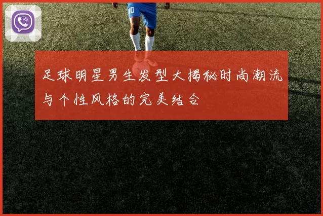 足球明星男生发型大揭秘时尚潮流与个性风格的完美结合