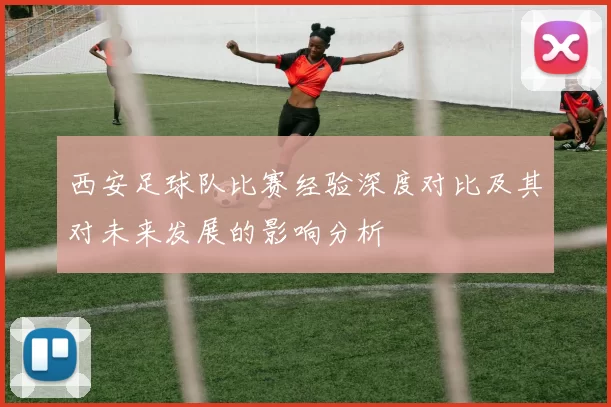 西安足球队比赛经验深度对比及其对未来发展的影响分析