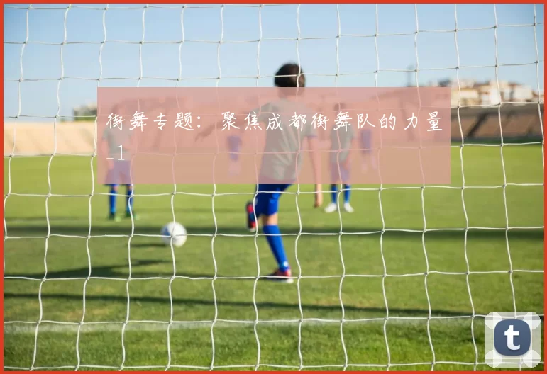 街舞专题：聚焦成都街舞队的力量_1