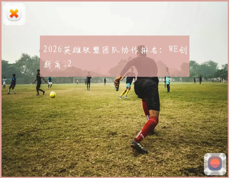 2026英雄联盟团队协作排名：WE创新高_2