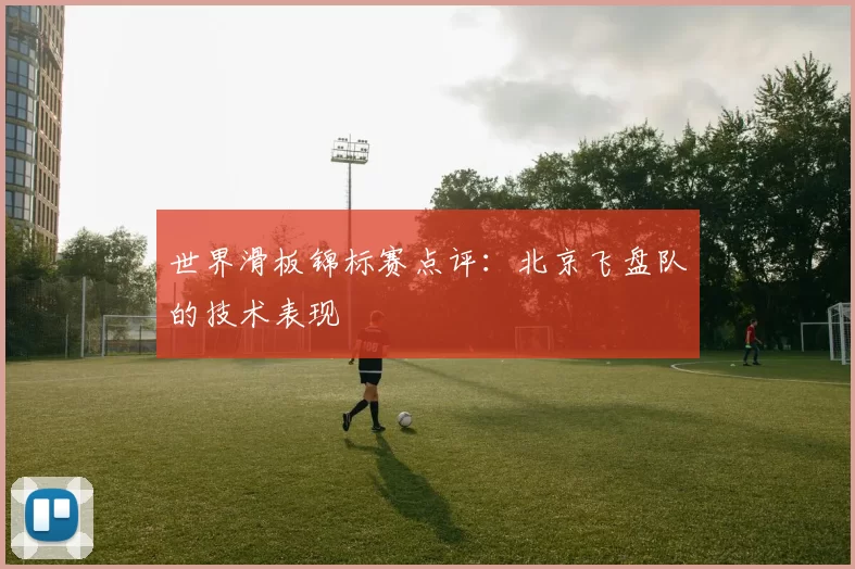 世界滑板锦标赛点评：北京飞盘队的技术表现