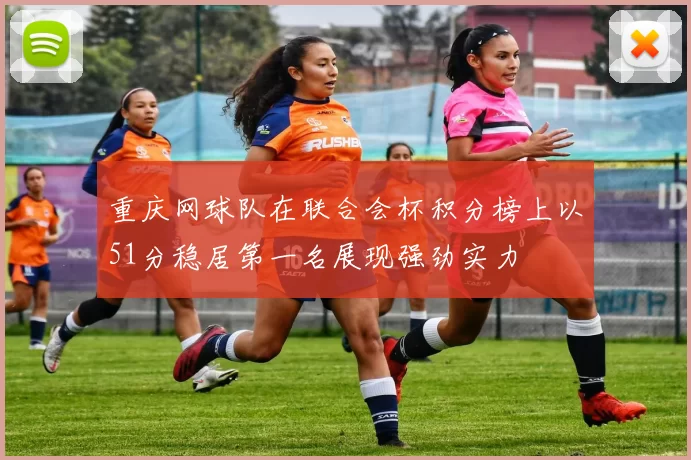 重庆网球队在联合会杯积分榜上以51分稳居第一名展现强劲实力