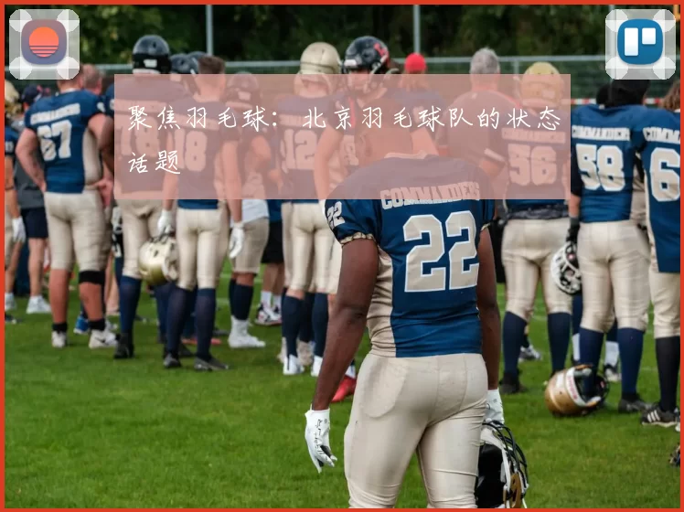 聚焦羽毛球：北京羽毛球队的状态话题