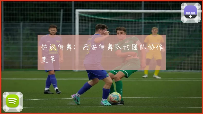 热议街舞：西安街舞队的团队协作变革