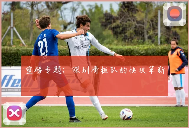 重磅专题：深圳滑板队的快攻革新