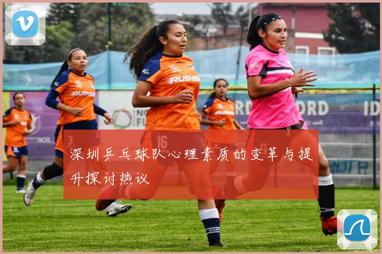 深圳乒乓球队心理素质的变革与提升探讨热议