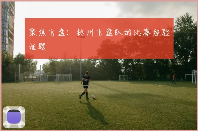 聚焦飞盘：杭州飞盘队的比赛经验话题