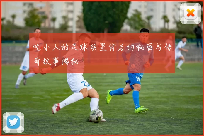 吃小人的足球明星背后的秘密与传奇故事揭秘