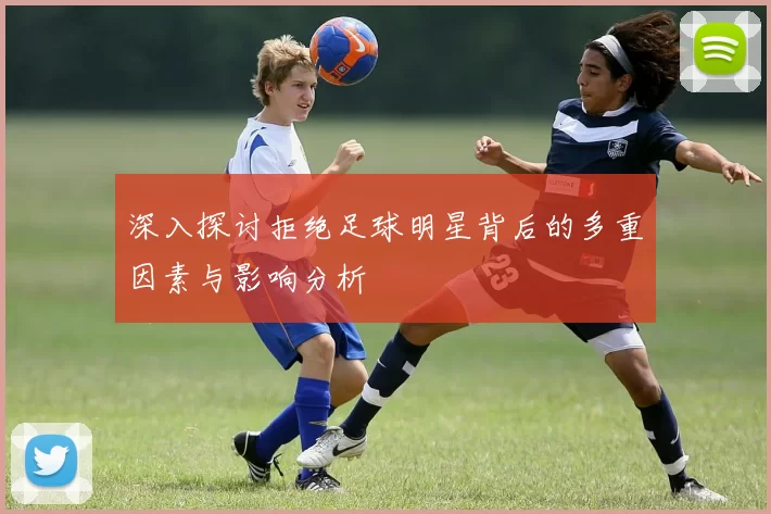 深入探讨拒绝足球明星背后的多重因素与影响分析