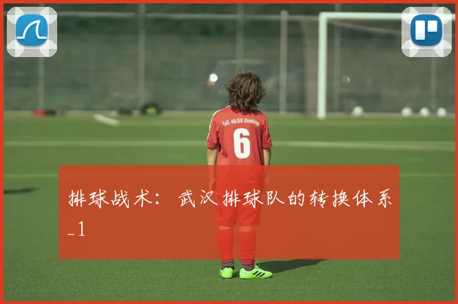 排球战术：武汉排球队的转换体系_1