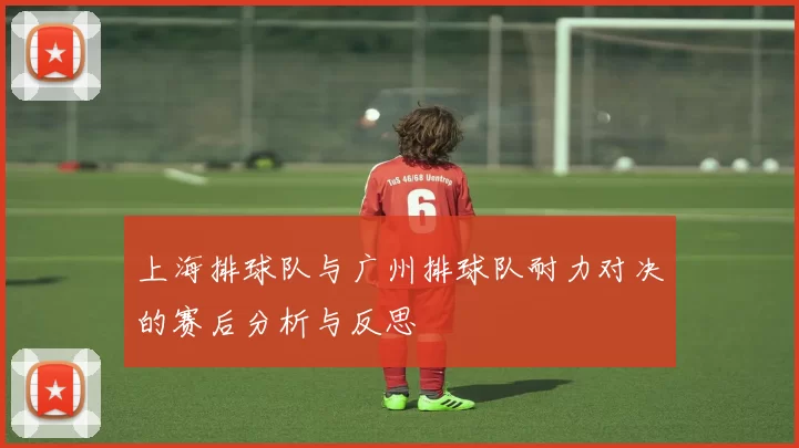 上海排球队与广州排球队耐力对决的赛后分析与反思