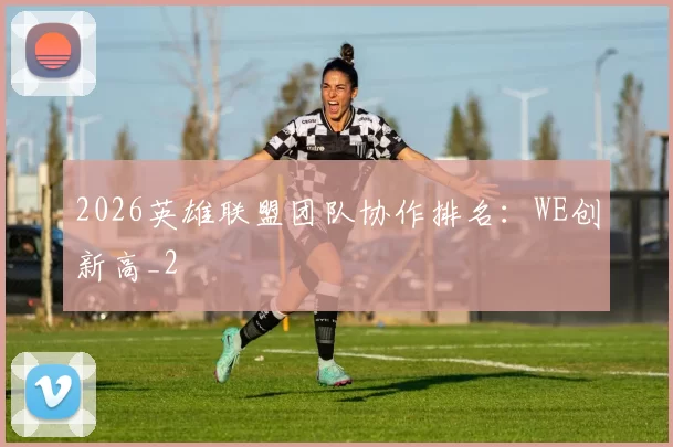 2026英雄联盟团队协作排名：WE创新高_2