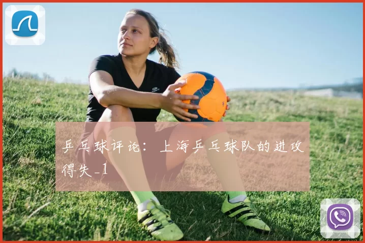 乒乓球评论：上海乒乓球队的进攻得失_1